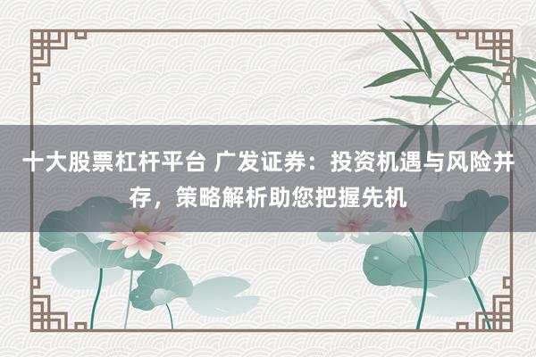 十大股票杠杆平台 广发证券：投资机遇与风险并存，策略解析助您把握先机