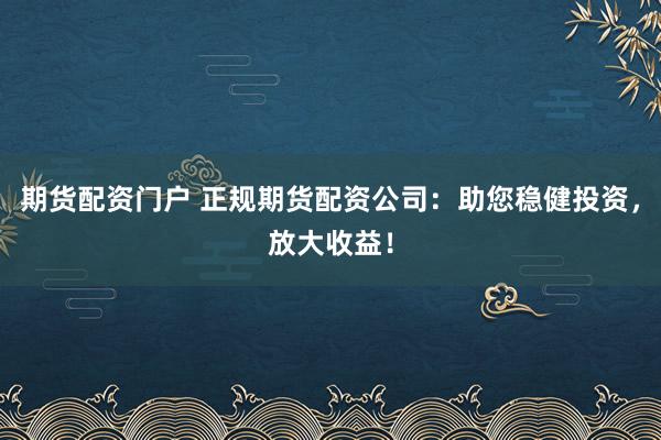 期货配资门户 正规期货配资公司：助您稳健投资，放大收益！