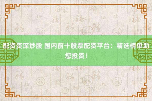 配资资深炒股 国内前十股票配资平台：精选榜单助您投资！