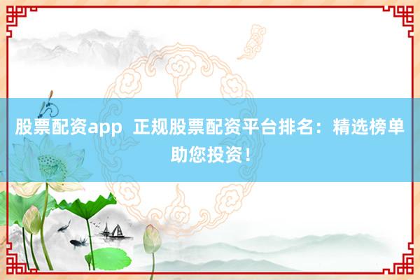 股票配资app  正规股票配资平台排名：精选榜单助您投资！