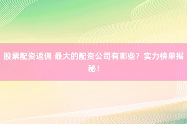 股票配资返佣 最大的配资公司有哪些？实力榜单揭秘！
