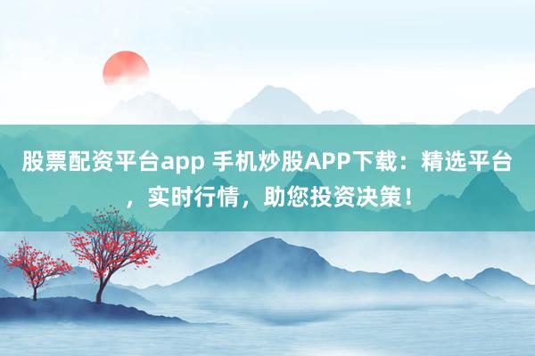 股票配资平台app 手机炒股APP下载：精选平台，实时行情，助您投资决策！