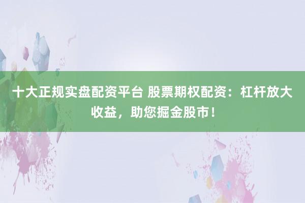 十大正规实盘配资平台 股票期权配资：杠杆放大收益，助您掘金股市！