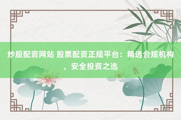 炒股配资网站 股票配资正规平台：精选合规机构，安全投资之选