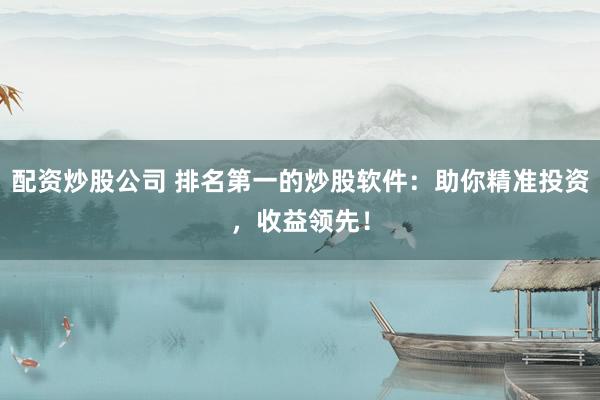 配资炒股公司 排名第一的炒股软件：助你精准投资，收益领先！
