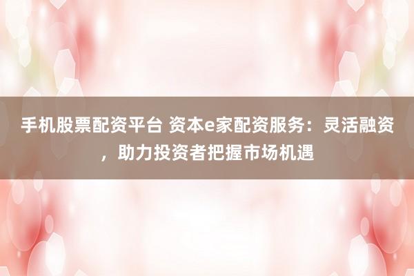 手机股票配资平台 资本e家配资服务：灵活融资，助力投资者把握市场机遇