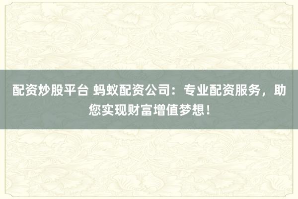 配资炒股平台 蚂蚁配资公司：专业配资服务，助您实现财富增值梦想！