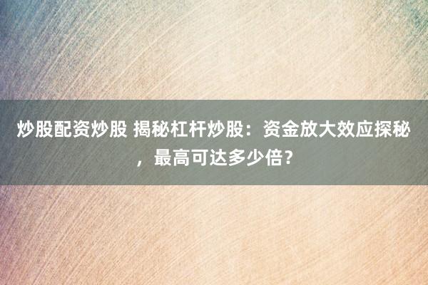 炒股配资炒股 揭秘杠杆炒股：资金放大效应探秘，最高可达多少倍？