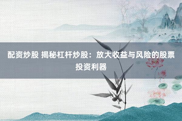 配资炒股 揭秘杠杆炒股：放大收益与风险的股票投资利器
