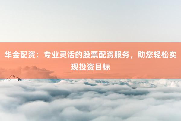 华金配资：专业灵活的股票配资服务，助您轻松实现投资目标