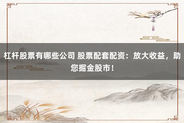 杠杆股票有哪些公司 股票配套配资：放大收益，助您掘金股市！