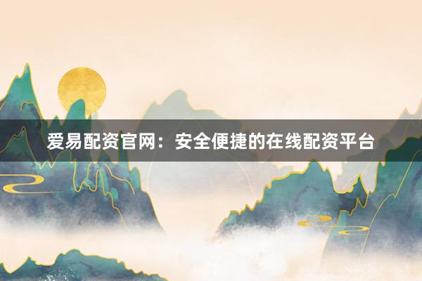 爱易配资官网：安全便捷的在线配资平台