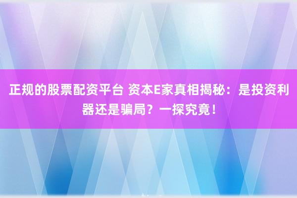 正规的股票配资平台 资本E家真相揭秘：是投资利器还是骗局？一探究竟！