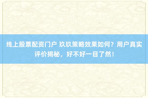 线上股票配资门户 玖玖策略效果如何？用户真实评价揭秘，好不好一目了然！