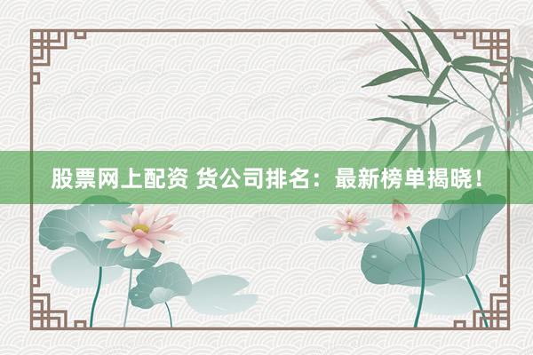 股票网上配资 货公司排名：最新榜单揭晓！