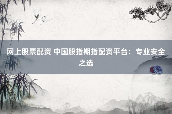 网上股票配资 中国股指期指配资平台：专业安全之选