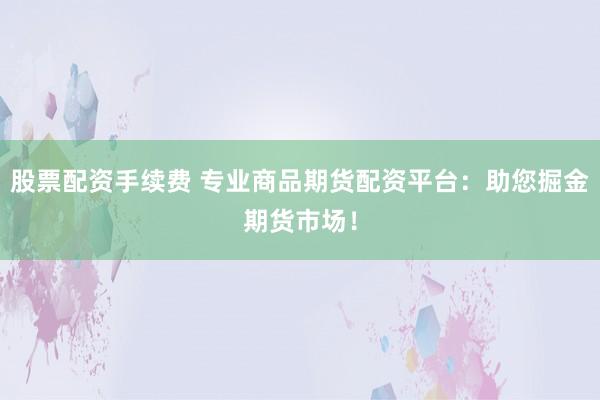 股票配资手续费 专业商品期货配资平台：助您掘金期货市场！