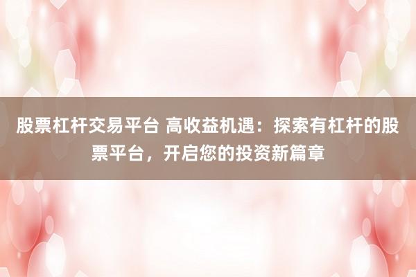 股票杠杆交易平台 高收益机遇：探索有杠杆的股票平台，开启您的投资新篇章