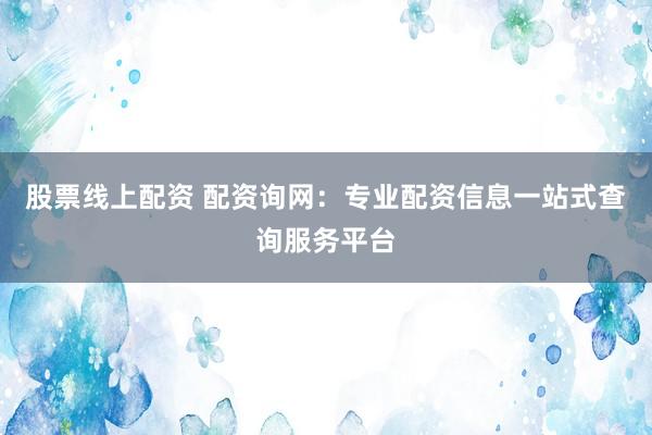 股票线上配资 配资询网：专业配资信息一站式查询服务平台