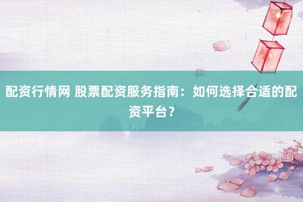 配资行情网 股票配资服务指南：如何选择合适的配资平台？
