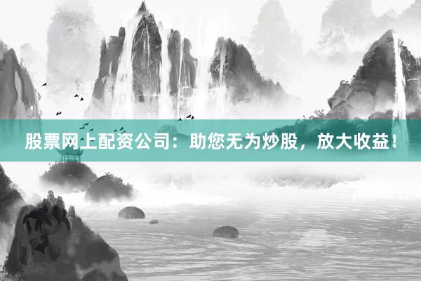 股票网上配资公司：助您无为炒股，放大收益！
