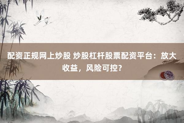 配资正规网上炒股 炒股杠杆股票配资平台：放大收益，风险可控？