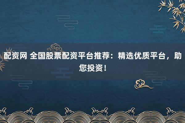 配资网 全国股票配资平台推荐：精选优质平台，助您投资！