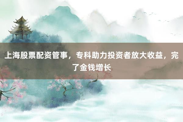 上海股票配资管事，专科助力投资者放大收益，完了金钱增长