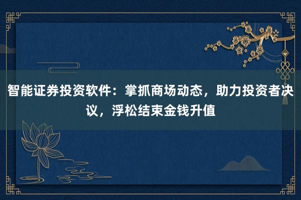 智能证券投资软件：掌抓商场动态，助力投资者决议，浮松结束金钱升值