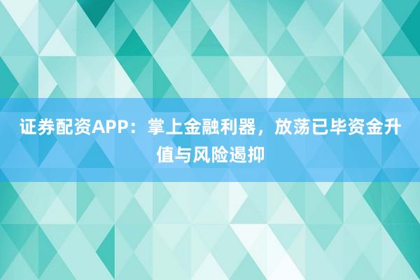 证券配资APP：掌上金融利器，放荡已毕资金升值与风险遏抑