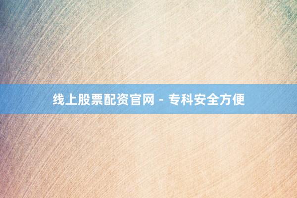 线上股票配资官网 - 专科安全方便