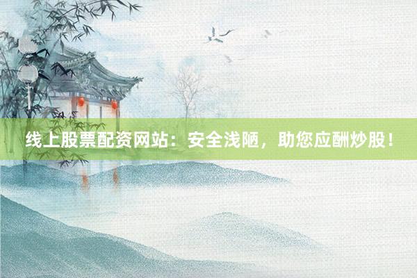 线上股票配资网站:安全浅陋,助您应酬炒股!