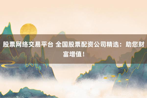 股票网络交易平台 全国股票配资公司精选：助您财富增值！