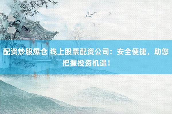 配资炒股爆仓 线上股票配资公司:安全便捷,助您把握投资机遇!