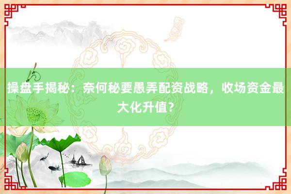 操盘手揭秘：奈何秘要愚弄配资战略，收场资金最大化升值？