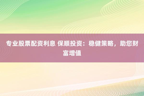 专业股票配资利息 保顺投资：稳健策略，助您财富增值