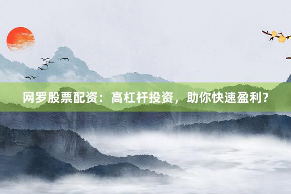 网罗股票配资：高杠杆投资，助你快速盈利？