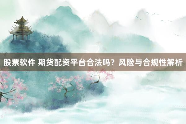 股票软件 期货配资平台合法吗？风险与合规性解析