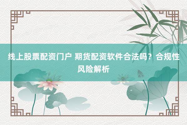 线上股票配资门户 期货配资软件合法吗？合规性风险解析