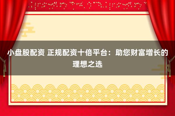 小盘股配资 正规配资十倍平台：助您财富增长的理想之选
