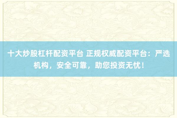 十大炒股杠杆配资平台 正规权威配资平台：严选机构，安全可靠，助您投资无忧！
