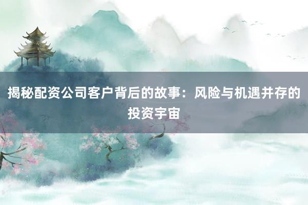 揭秘配资公司客户背后的故事：风险与机遇并存的投资宇宙