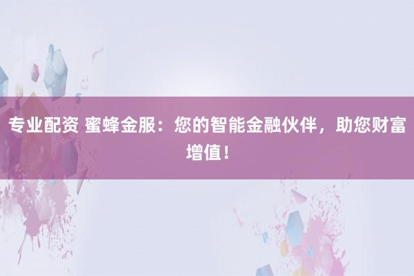 专业配资 蜜蜂金服：您的智能金融伙伴，助您财富增值！