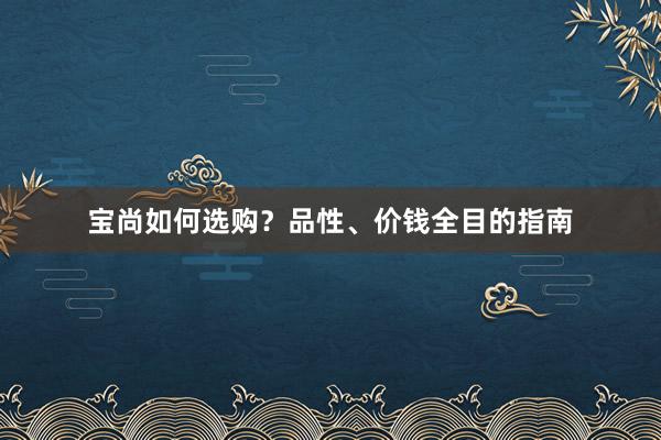 宝尚如何选购?品性、价钱全目的指南