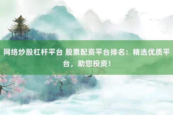 网络炒股杠杆平台 股票配资平台排名：精选优质平台，助您投资！
