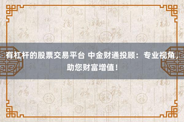 有杠杆的股票交易平台 中金财通投顾：专业视角，助您财富增值！