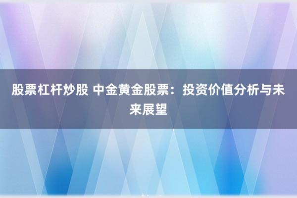 股票杠杆炒股 中金黄金股票：投资价值分析与未来展望
