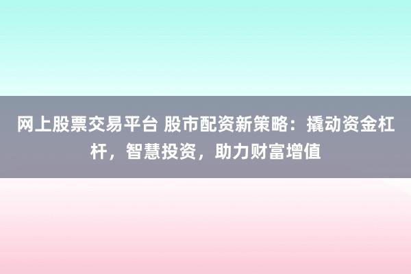 网上股票交易平台 股市配资新策略：撬动资金杠杆，智慧投资，助力财富增值