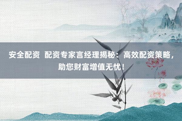 安全配资 配资专家言经理揭秘:高效配资策略,助您财富增值无忧!