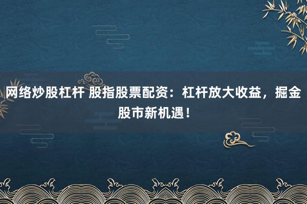 网络炒股杠杆 股指股票配资：杠杆放大收益，掘金股市新机遇！